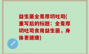 益生菌全麦厚切吐司(重写后的标题：全麦厚切吐司食用益生菌，身体更健康)