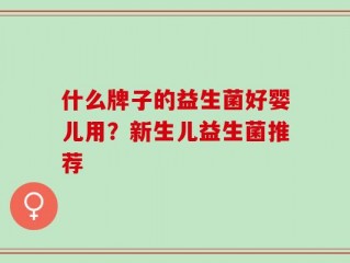 什么牌子的益生菌好婴儿用？新生儿益生菌推荐