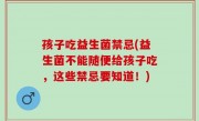 孩子吃益生菌禁忌(益生菌不能随便给孩子吃，这些禁忌要知道！)