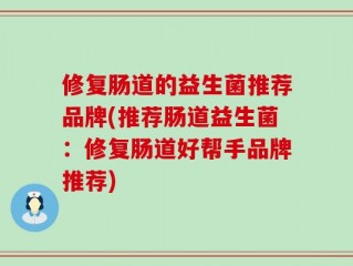 修复肠道的益生菌推荐品牌(推荐肠道益生菌：修复肠道好帮手品牌推荐)