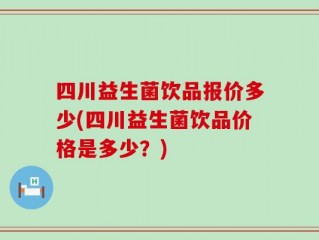 四川益生菌饮品报价多少(四川益生菌饮品价格是多少？)