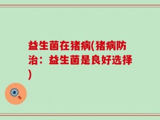 益生菌在猪病(猪病防治：益生菌是良好选择)
