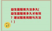 益生菌服用方法多久(益生菌服用多久才有效？建议服用周期与方法！)