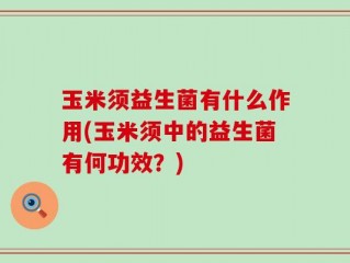 玉米须益生菌有什么作用(玉米须中的益生菌有何功效？)