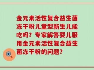 金元素活性复合益生菌冻干粉儿童型新生儿能吃吗？专家解答婴儿服用金元素活性复合益生菌冻干粉的问题？