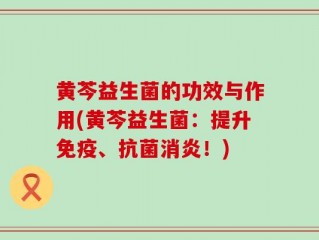 黄芩益生菌的功效与作用(黄芩益生菌：提升免疫、抗菌消炎！)