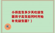 小孩出生多少天吃益生菌孩子出生后何时开始补充益生菌？)