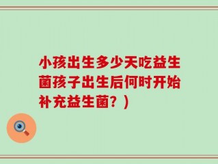 小孩出生多少天吃益生菌孩子出生后何时开始补充益生菌？)