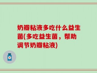 奶瓣粘液多吃什么益生菌(多吃益生菌，帮助调节奶瓣粘液)