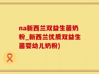 na新西兰双益生菌奶粉_新西兰优质双益生菌婴幼儿奶粉)