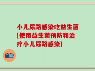 小儿尿路感染吃益生菌(使用益生菌预防和治疗小儿尿路感染)