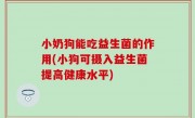 小奶狗能吃益生菌的作用(小狗可摄入益生菌提高健康水平)