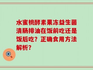水蜜桃酵素果冻益生菌清肠排油在饭前吃还是饭后吃？正确食用方法解析？