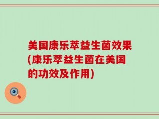 美国康乐萃益生菌效果(康乐萃益生菌在美国的功效及作用)