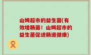 山姆超市的益生菌(有效增肠菌！山姆超市的益生菌促进肠道健康)