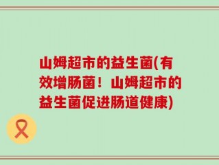 山姆超市的益生菌(有效增肠菌！山姆超市的益生菌促进肠道健康)