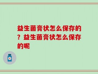 益生菌膏状怎么保存的？益生菌膏状怎么保存的呢