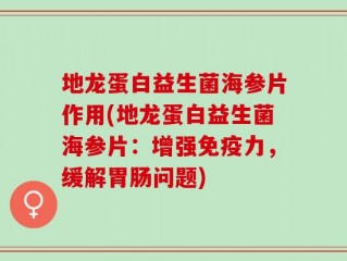 地龙蛋白益生菌海参片作用(地龙蛋白益生菌海参片：增强免疫力，缓解胃肠问题)