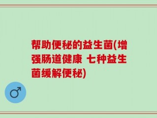 帮助便秘的益生菌(增强肠道健康 七种益生菌缓解便秘)