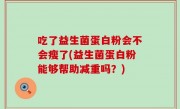 吃了益生菌蛋白粉会不会瘦了(益生菌蛋白粉能够帮助减重吗？)