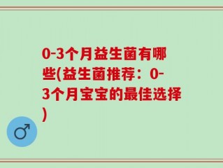 0-3个月益生菌有哪些(益生菌推荐：0-3个月宝宝的最佳选择)