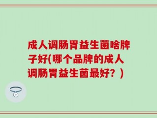 成人调肠胃益生菌啥牌子好(哪个品牌的成人调肠胃益生菌最好？)