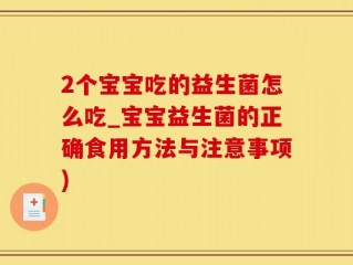 2个宝宝吃的益生菌怎么吃_宝宝益生菌的正确食用方法与注意事项)