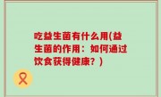 吃益生菌有什么用(益生菌的作用：如何通过饮食获得健康？)