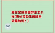 惠伦宝益生菌酵素怎么样(惠伦宝益生菌酵素效果如何？)