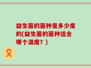 益生菌的菌种是多少度的(益生菌的菌种适合哪个温度？)