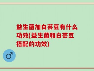 益生菌加白芸豆有什么功效(益生菌和白芸豆搭配的功效)