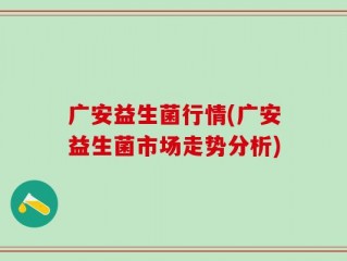 广安益生菌行情(广安益生菌市场走势分析)