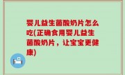 婴儿益生菌酸奶片怎么吃(正确食用婴儿益生菌酸奶片，让宝宝更健康)