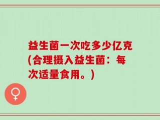益生菌一次吃多少亿克(合理摄入益生菌：每次适量食用。)