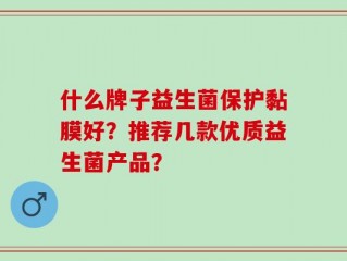 什么牌子益生菌保护黏膜好？推荐几款优质益生菌产品？