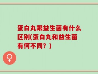 蛋白丸跟益生菌有什么区别(蛋白丸和益生菌有何不同？)