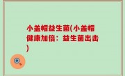 小盖帽益生菌(小盖帽健康加倍：益生菌出击)