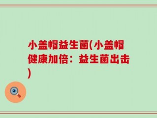 小盖帽益生菌(小盖帽健康加倍：益生菌出击)