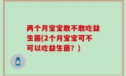 两个月宝宝敢不敢吃益生菌(2个月宝宝可不可以吃益生菌？)
