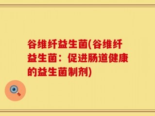 谷维纤益生菌(谷维纤益生菌：促进肠道健康的益生菌制剂)