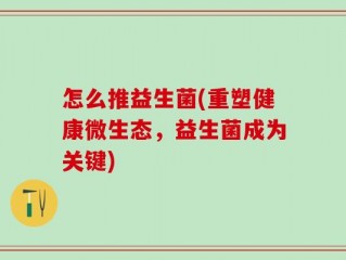 怎么推益生菌(重塑健康微生态，益生菌成为关键)
