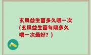 玄凤益生菌多久喂一次(玄凤益生菌每隔多久喂一次最好？)