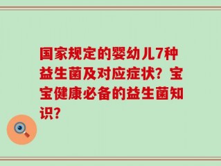 国家规定的婴幼儿7种益生菌及对应症状？宝宝健康必备的益生菌知识？