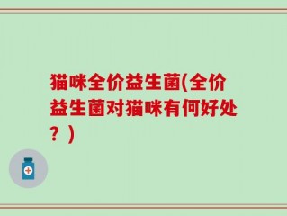 猫咪全价益生菌(全价益生菌对猫咪有何好处？)
