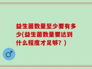 益生菌数量至少要有多少(益生菌数量要达到什么程度才足够？)