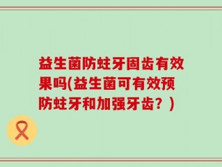 益生菌防蛀牙固齿有效果吗(益生菌可有效预防蛀牙和加强牙齿？)