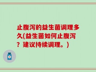 止腹泻的益生菌调理多久(益生菌如何止腹泻？建议持续调理。)