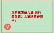 国药益生菌儿童(国药益生菌：儿童肠道好帮手)