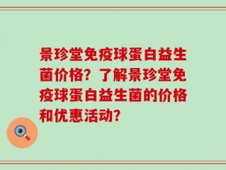 景珍堂免疫球蛋白益生菌价格？了解景珍堂免疫球蛋白益生菌的价格和优惠活动？