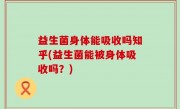 益生菌身体能吸收吗知乎(益生菌能被身体吸收吗？)